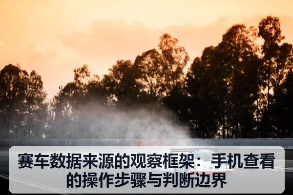 赛车数据来源的观察框架:手机查看的操作步骤与判断边界